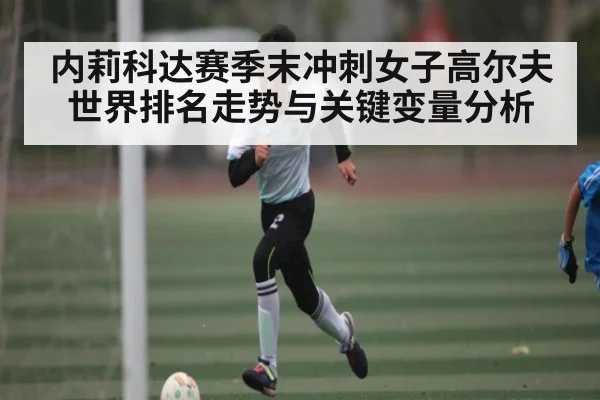 内莉科达赛季末冲刺女子高尔夫世界排名走势与关键变量分析(kaiyun)
